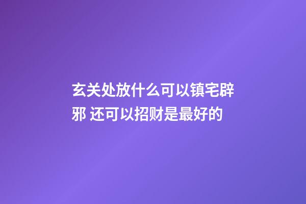玄关处放什么可以镇宅辟邪 还可以招财是最好的